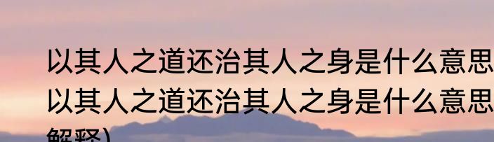 以其人之道还治其人之身是什么意思(以其人之道还治其人之身是什么意思解释)