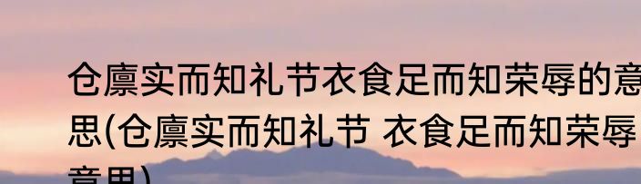 仓廪实而知礼节衣食足而知荣辱的意思(仓廪实而知礼节 衣食足而知荣辱意思)