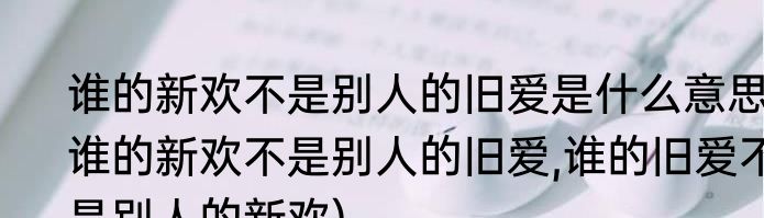 谁的新欢不是别人的旧爱是什么意思(谁的新欢不是别人的旧爱,谁的旧爱不是别人的新欢)