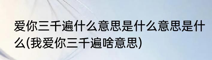 爱你三千遍什么意思是什么意思是什么(我爱你三千遍啥意思)
