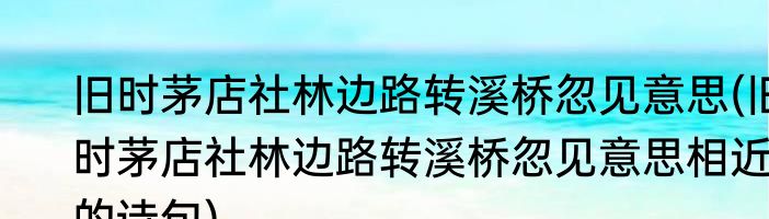 旧时茅店社林边路转溪桥忽见意思(旧时茅店社林边路转溪桥忽见意思相近的诗句)