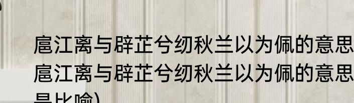 扈江离与辟芷兮纫秋兰以为佩的意思(扈江离与辟芷兮纫秋兰以为佩的意思是比喻)