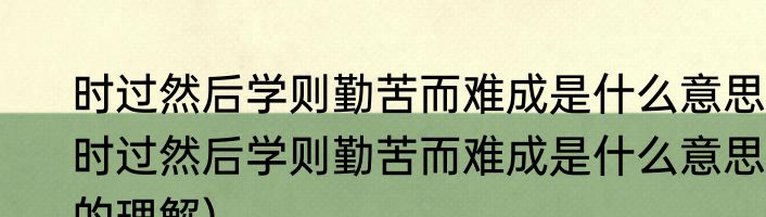 时过然后学则勤苦而难成是什么意思(时过然后学则勤苦而难成是什么意思的理解)