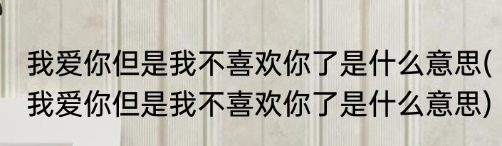 我爱你但是我不喜欢你了是什么意思(我爱你但是我不喜欢你了是什么意思)