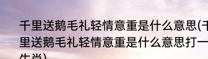 千里送鹅毛礼轻情意重是什么意思(千里送鹅毛礼轻情意重是什么意思打一生肖)