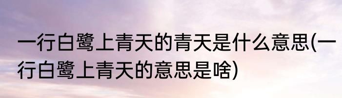 一行白鹭上青天的青天是什么意思(一行白鹭上青天的意思是啥)