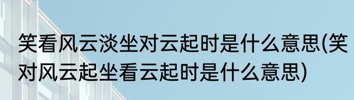 笑看风云淡坐对云起时是什么意思(笑对风云起坐看云起时是什么意思)