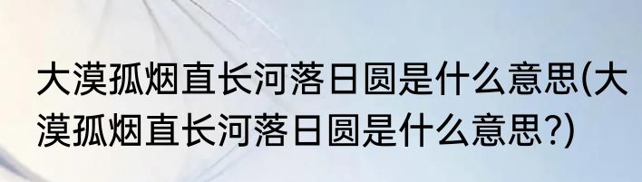 大漠孤烟直长河落日圆是什么意思(大漠孤烟直长河落日圆是什么意思?)