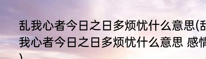 乱我心者今日之日多烦忧什么意思(乱我心者今日之日多烦忧什么意思 感情)