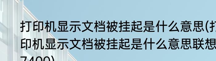 打印机显示文档被挂起是什么意思(打印机显示文档被挂起是什么意思联想7400)