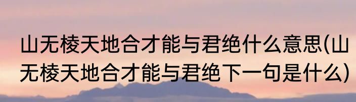山无棱天地合才能与君绝什么意思(山无棱天地合才能与君绝下一句是什么)