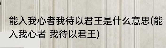 能入我心者我待以君王是什么意思(能入我心者 我待以君王)