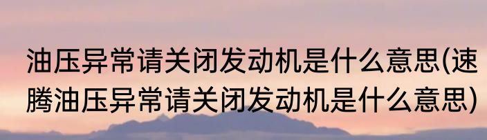 油压异常请关闭发动机是什么意思(速腾油压异常请关闭发动机是什么意思)