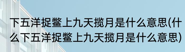 下五洋捉鳖上九天揽月是什么意思(什么下五洋捉鳖上九天揽月是什么意思)