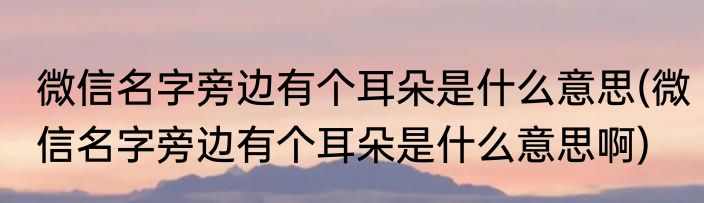微信名字旁边有个耳朵是什么意思(微信名字旁边有个耳朵是什么意思啊)