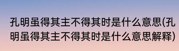 孔明虽得其主不得其时是什么意思(孔明虽得其主不得其时是什么意思解释)