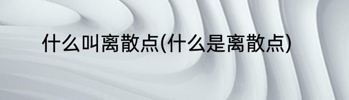 什么叫离散点(什么是离散点)