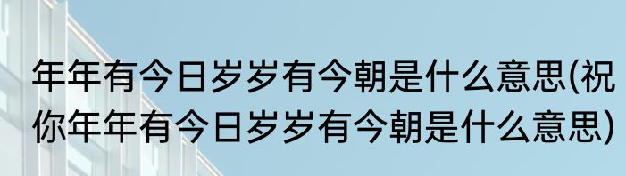 年年有今日岁岁有今朝是什么意思(祝你年年有今日岁岁有今朝是什么意思)