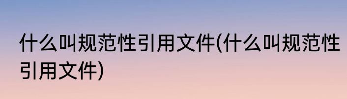 什么叫规范性引用文件(什么叫规范性引用文件)
