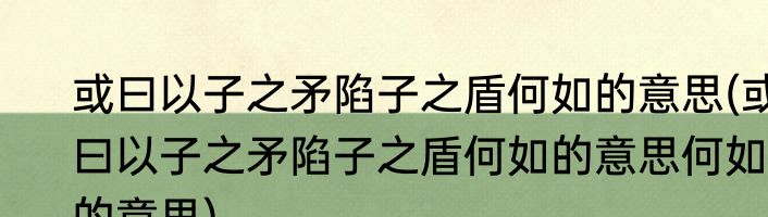 或曰以子之矛陷子之盾何如的意思(或曰以子之矛陷子之盾何如的意思何如的意思)