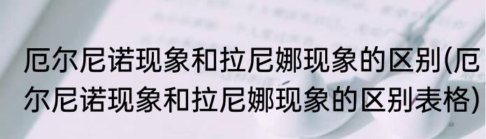 厄尔尼诺现象和拉尼娜现象的区别(厄尔尼诺现象和拉尼娜现象的区别表格)