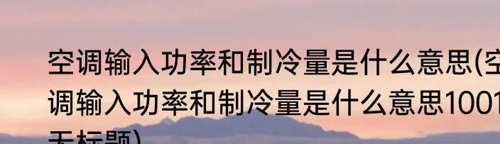空调输入功率和制冷量是什么意思(空调输入功率和制冷量是什么意思1001无标题)