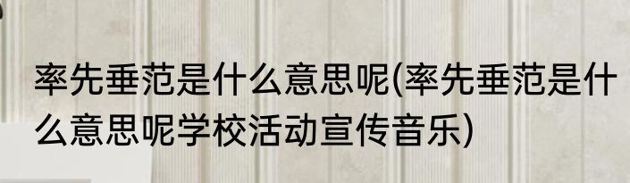 率先垂范是什么意思呢(率先垂范是什么意思呢学校活动宣传音乐)