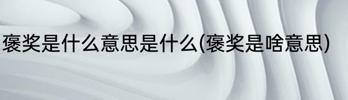 褒奖是什么意思是什么(褒奖是啥意思)