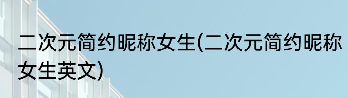 二次元简约昵称女生(二次元简约昵称女生英文)