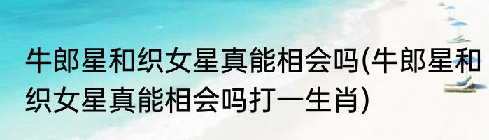 牛郎星和织女星真能相会吗(牛郎星和织女星真能相会吗打一生肖)