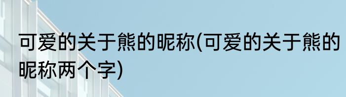 可爱的关于熊的昵称(可爱的关于熊的昵称两个字)