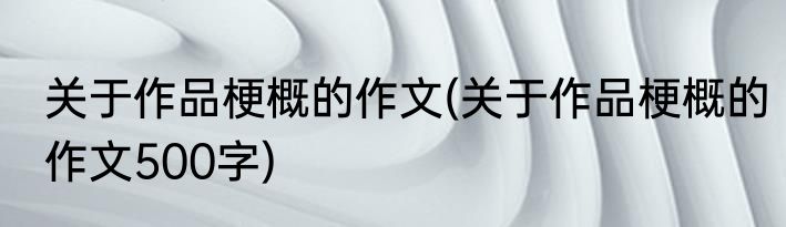 关于作品梗概的作文(关于作品梗概的作文500字)