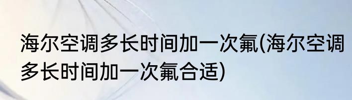 海尔空调多长时间加一次氟(海尔空调多长时间加一次氟合适)