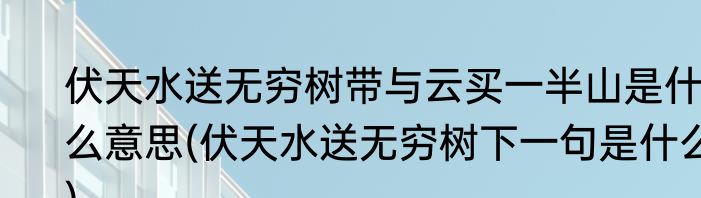 伏天水送无穷树带与云买一半山是什么意思(伏天水送无穷树下一句是什么)