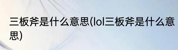 三板斧是什么意思(lol三板斧是什么意思)