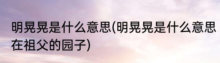 明晃晃是什么意思(明晃晃是什么意思在祖父的园子)