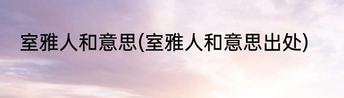 室雅人和意思(室雅人和意思出处)