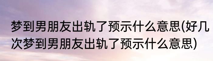 梦到男朋友出轨了预示什么意思(好几次梦到男朋友出轨了预示什么意思)
