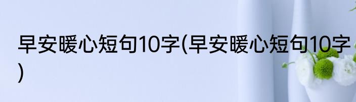 早安暖心短句10字(早安暖心短句10字)