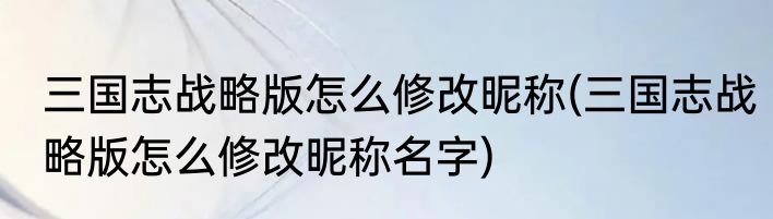 三国志战略版怎么修改昵称(三国志战略版怎么修改昵称名字)