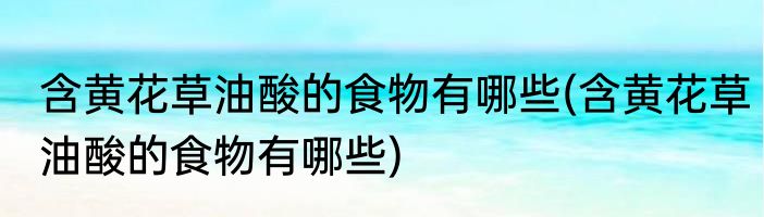 含黄花草油酸的食物有哪些(含黄花草油酸的食物有哪些)