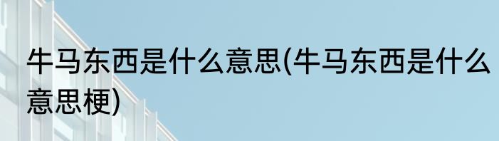 牛马东西是什么意思(牛马东西是什么意思梗)