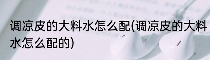 调凉皮的大料水怎么配(调凉皮的大料水怎么配的)