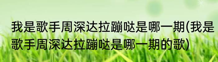 我是歌手周深达拉蹦哒是哪一期(我是歌手周深达拉蹦哒是哪一期的歌)