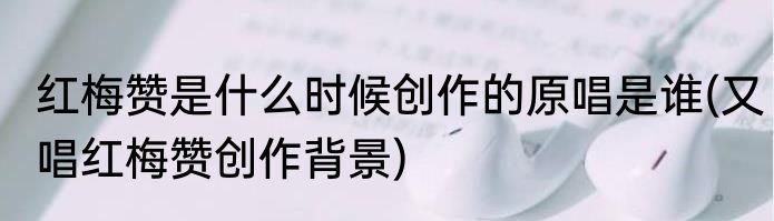 红梅赞是什么时候创作的原唱是谁(又唱红梅赞创作背景)
