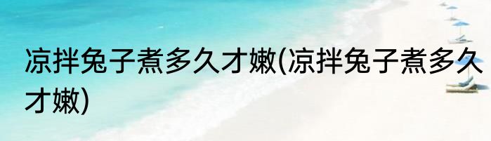 凉拌兔子煮多久才嫩(凉拌兔子煮多久才嫩)