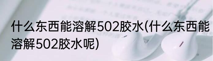 什么东西能溶解502胶水(什么东西能溶解502胶水呢)