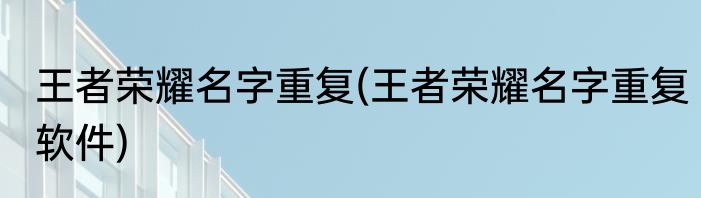 王者荣耀名字重复(王者荣耀名字重复软件)