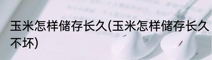 玉米怎样储存长久(玉米怎样储存长久不坏)