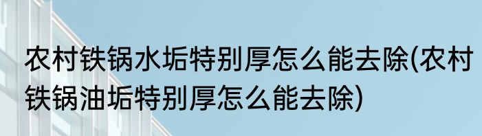 农村铁锅水垢特别厚怎么能去除(农村铁锅油垢特别厚怎么能去除)